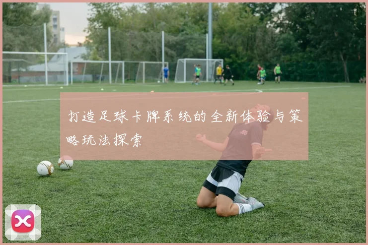 打造足球卡牌系统的全新体验与策略玩法探索