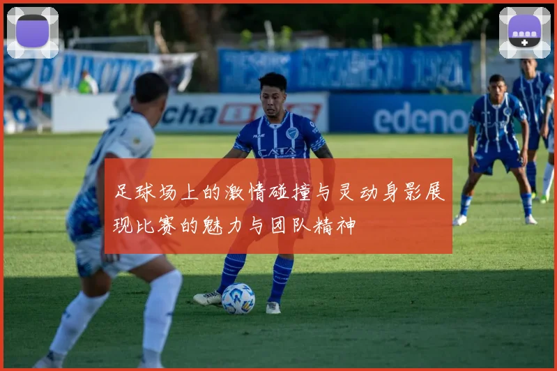 足球场上的激情碰撞与灵动身影展现比赛的魅力与团队精神