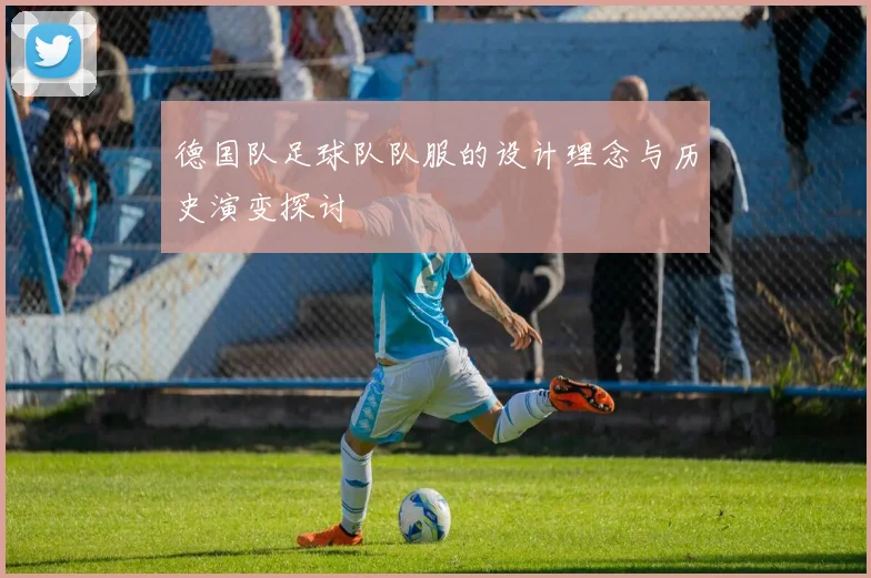 德国队足球队队服的设计理念与历史演变探讨