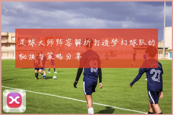 足球大师阵容解析打造梦幻球队的秘诀与策略分享