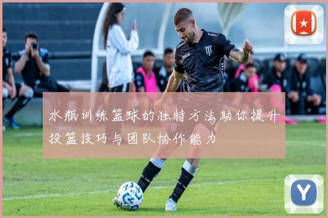 水瓶训练篮球的独特方法助你提升投篮技巧与团队协作能力