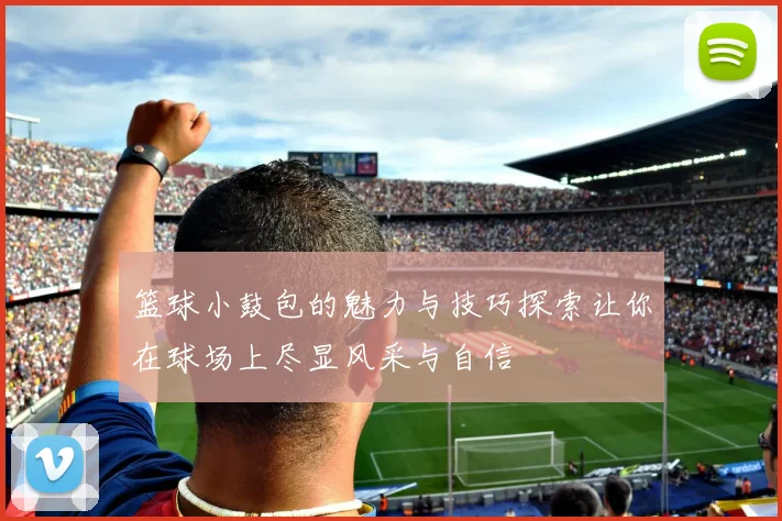 篮球小鼓包的魅力与技巧探索让你在球场上尽显风采与自信