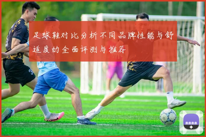 足球鞋对比分析不同品牌性能与舒适度的全面评测与推荐