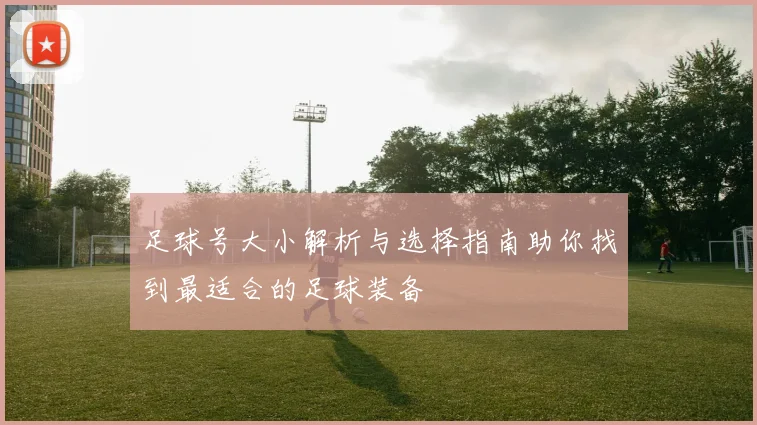 足球号大小解析与选择指南助你找到最适合的足球装备