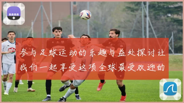 参与足球运动的乐趣与益处探讨让我们一起享受这项全球最受欢迎的运动