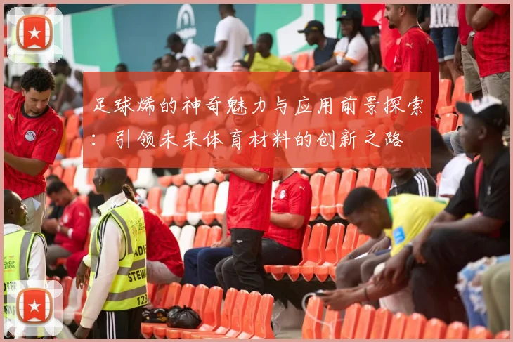 足球烯的神奇魅力与应用前景探索：引领未来体育材料的创新之路