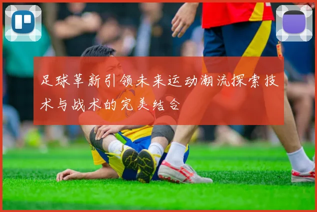 足球革新引领未来运动潮流探索技术与战术的完美结合