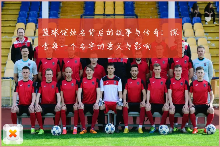 篮球馆姓名背后的故事与传奇：探索每一个名字的意义与影响